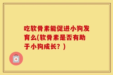 吃软骨素能促进小狗发育么(软骨素是否有助于小狗成长？)