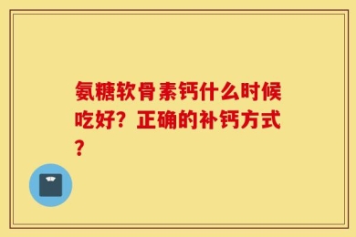 氨糖软骨素钙什么时候吃好？正确的补钙方式？