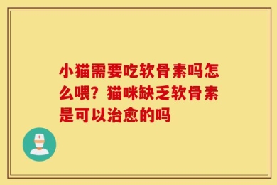 小猫需要吃软骨素吗怎么喂？猫咪缺乏软骨素是可以治愈的吗