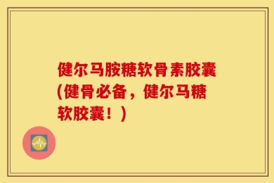 健尔马胺糖软骨素胶囊(健骨必备，健尔马糖软胶囊！)