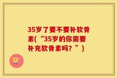 35岁了要不要补软骨素(“35岁的你需要补充软骨素吗？”)