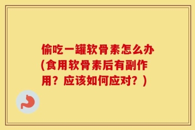 偷吃一罐软骨素怎么办(食用软骨素后有副作用？应该如何应对？)