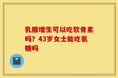 乳腺增生可以吃软骨素吗？43岁女士能吃氨糖吗