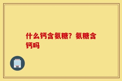 什么钙含氨糖？氨糖含钙吗