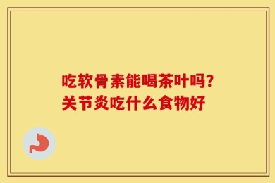 吃软骨素能喝茶叶吗？关节炎吃什么食物好