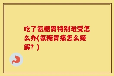 吃了氨糖胃特别难受怎么办(氨糖胃痛怎么缓解？)