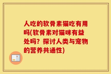 人吃的软骨素猫吃有用吗(软骨素对猫咪有益处吗？探讨人类与宠物的营养共通性)