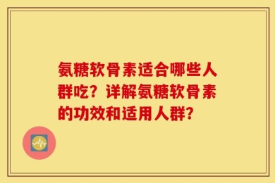 氨糖软骨素适合哪些人群吃？详解氨糖软骨素的功效和适用人群？