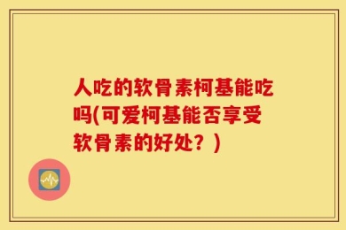 人吃的软骨素柯基能吃吗(可爱柯基能否享受软骨素的好处？)