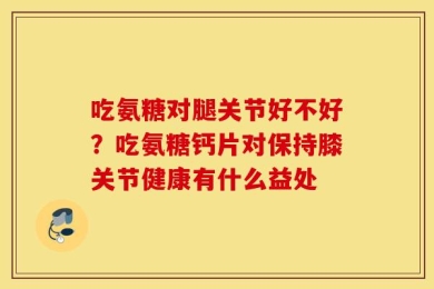 吃氨糖对腿关节好不好？吃氨糖钙片对保持膝关节健康有什么益处