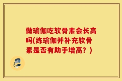 做瑜伽吃软骨素会长高吗(练瑜伽并补充软骨素是否有助于增高？)