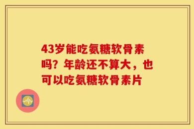 43岁能吃氨糖软骨素吗？年龄还不算大，也可以吃氨糖软骨素片