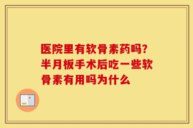 医院里有软骨素药吗？半月板手术后吃一些软骨素有用吗为什么