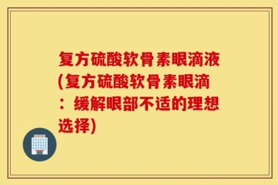 复方硫酸软骨素眼滴液(复方硫酸软骨素眼滴：缓解眼部不适的理想选择)