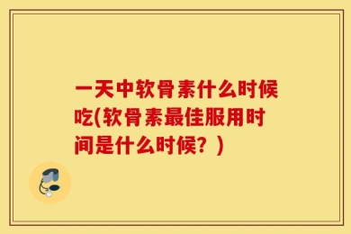 一天中软骨素什么时候吃(软骨素最佳服用时间是什么时候？)