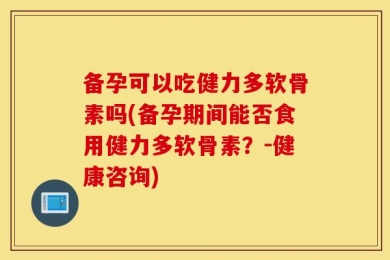 备孕可以吃健力多软骨素吗(备孕期间能否食用健力多软骨素？-健康咨询)