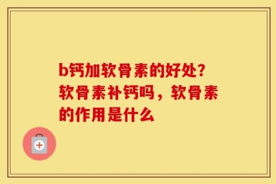 b钙加软骨素的好处？软骨素补钙吗，软骨素的作用是什么