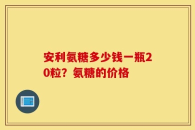 安利氨糖多少钱一瓶20粒？氨糖的价格