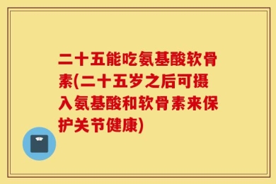 二十五能吃氨基酸软骨素(二十五岁之后可摄入氨基酸和软骨素来保护关节健康)