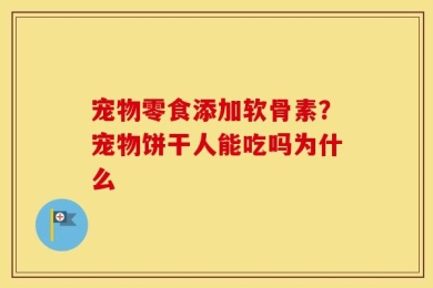 宠物零食添加软骨素？宠物饼干人能吃吗为什么