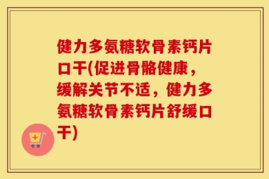 健力多氨糖软骨素钙片口干(促进骨骼健康，缓解关节不适，健力多氨糖软骨素钙片舒缓口干)