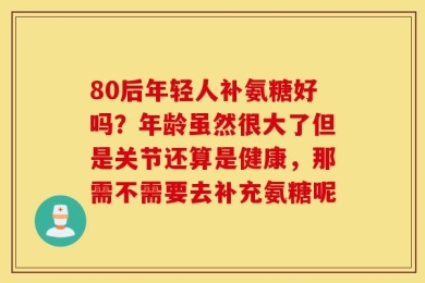 80后年轻人补氨糖好吗？年龄虽然很大了但是关节还算是健康，那需不需要去补充氨糖呢