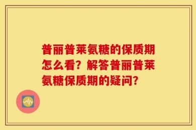 普丽普莱氨糖的保质期怎么看？解答普丽普莱氨糖保质期的疑问？