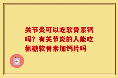 关节炎可以吃软骨素钙吗？有关节炎的人能吃氨糖软骨素加钙片吗