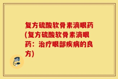 复方硫酸软骨素滴眼药(复方硫酸软骨素滴眼药：治疗眼部疾病的良方)