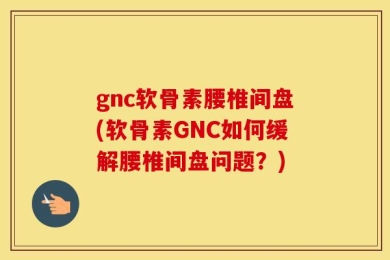 gnc软骨素腰椎间盘(软骨素GNC如何缓解腰椎间盘问题？)