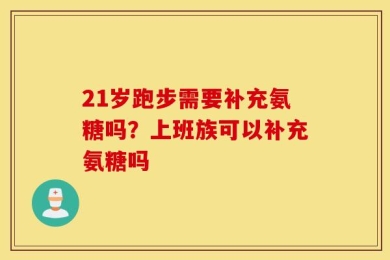 21岁跑步需要补充氨糖吗？上班族可以补充氨糖吗