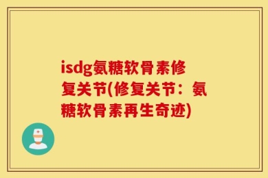 isdg氨糖软骨素修复关节(修复关节：氨糖软骨素再生奇迹)