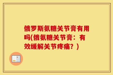俄罗斯氨糖关节膏有用吗(俄氨糖关节膏：有效缓解关节疼痛？)