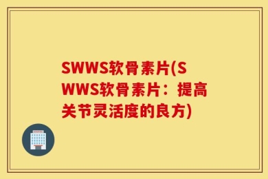 SWWS软骨素片(SWWS软骨素片：提高关节灵活度的良方)