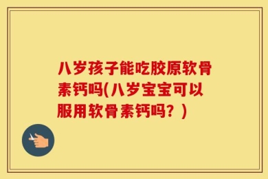 八岁孩子能吃胶原软骨素钙吗(八岁宝宝可以服用软骨素钙吗？)