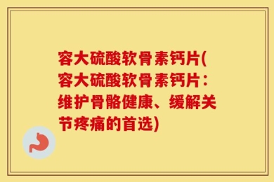 容大硫酸软骨素钙片(容大硫酸软骨素钙片：维护骨骼健康、缓解关节疼痛的首选)