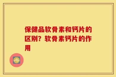 保健品软骨素和钙片的区别？软骨素钙片的作用