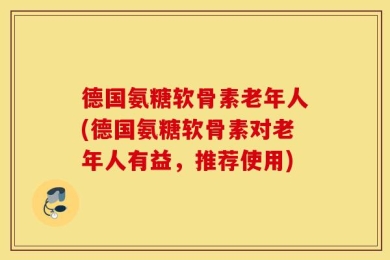 德国氨糖软骨素老年人(德国氨糖软骨素对老年人有益，推荐使用)
