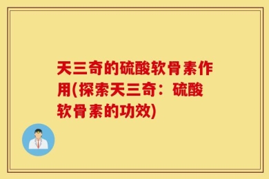 天三奇的硫酸软骨素作用(探索天三奇：硫酸软骨素的功效)