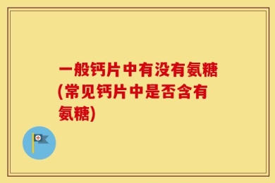 一般钙片中有没有氨糖(常见钙片中是否含有氨糖)
