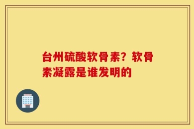 台州硫酸软骨素？软骨素凝露是谁发明的