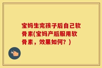 宝妈生完孩子后自己软骨素(宝妈产后服用软骨素，效果如何？)