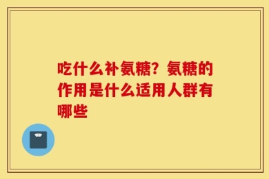 吃什么补氨糖？氨糖的作用是什么适用人群有哪些