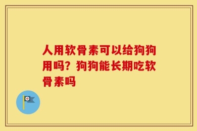 人用软骨素可以给狗狗用吗？狗狗能长期吃软骨素吗