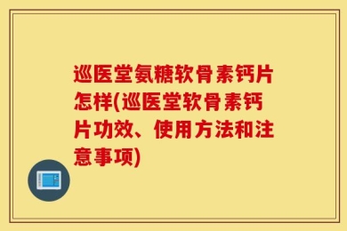 巡医堂氨糖软骨素钙片怎样(巡医堂软骨素钙片功效、使用方法和注意事项)