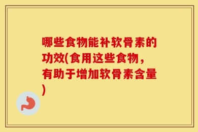 哪些食物能补软骨素的功效(食用这些食物，有助于增加软骨素含量)