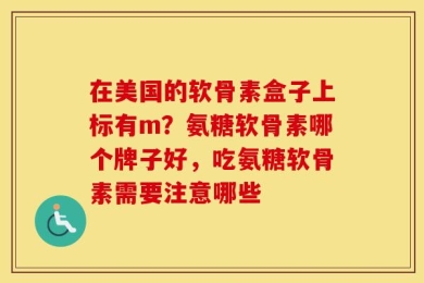在美国的软骨素盒子上标有m？氨糖软骨素哪个牌子好，吃氨糖软骨素需要注意哪些