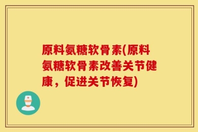 原料氨糖软骨素(原料氨糖软骨素改善关节健康，促进关节恢复)