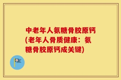 中老年人氨糖骨胶原钙(老年人骨质健康：氨糖骨胶原钙成关键)