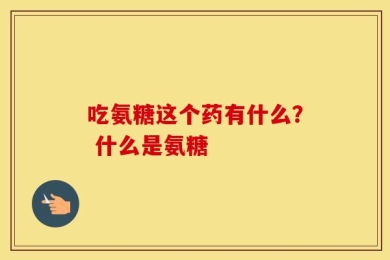 吃氨糖这个药有什么？ 什么是氨糖